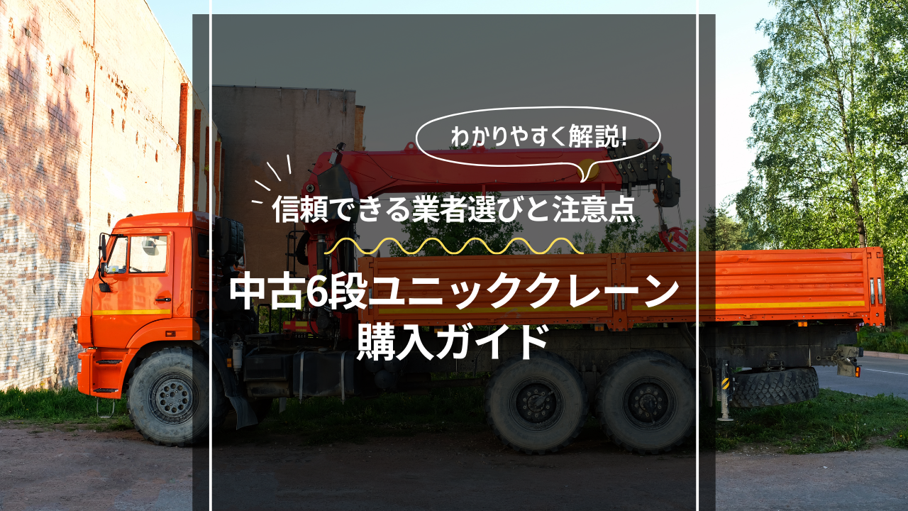 中古6段ユニッククレーンの購入ガイド｜信頼できる業者選びと注意点