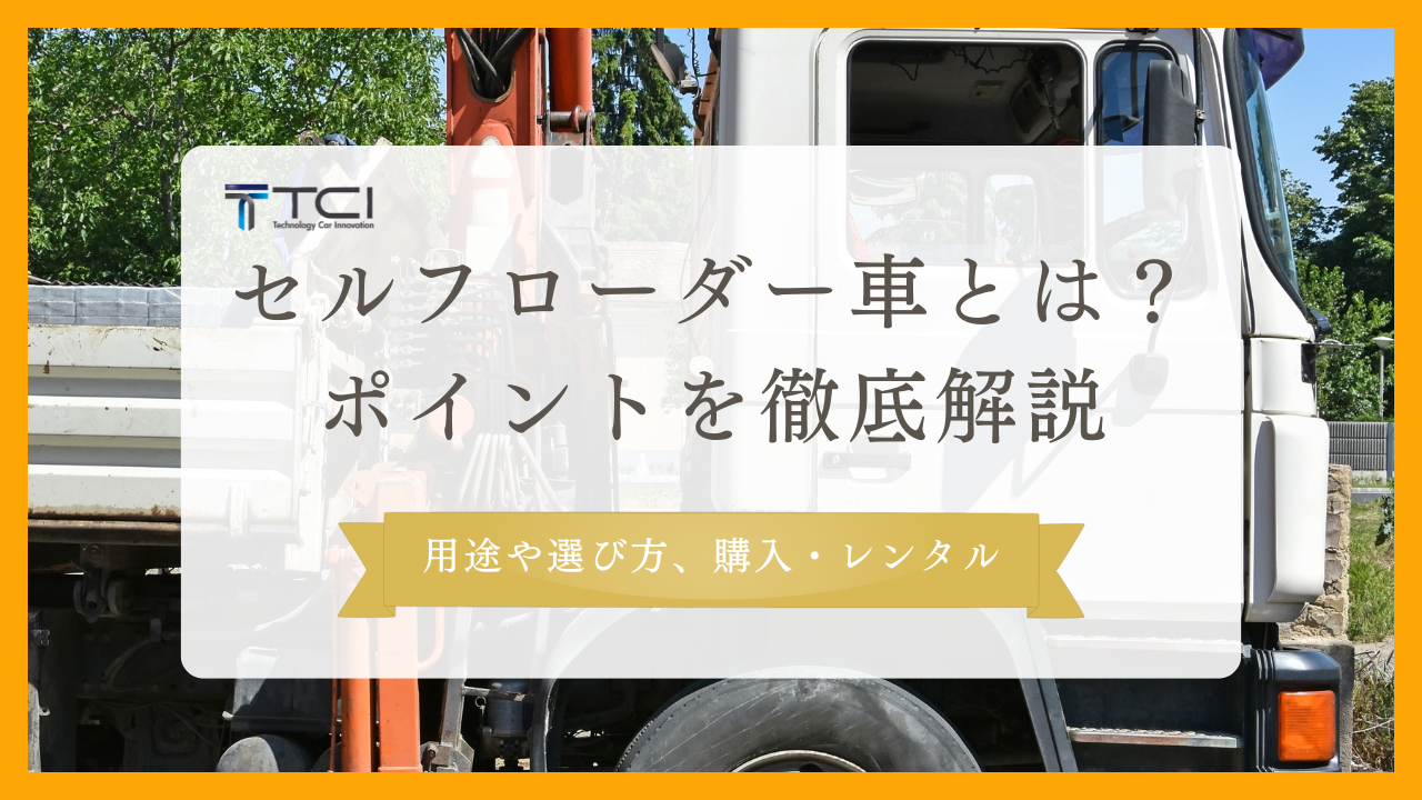 セルフローダー車とは？用途や選び方、購入・レンタルのポイントを徹底解説